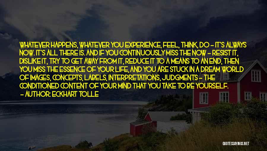 Eckhart Tolle Quotes: Whatever Happens, Whatever You Experience, Feel, Think, Do - It's Always Now. It's All There Is. And If You Continuously