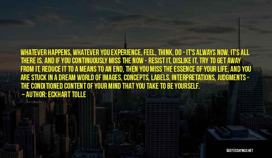 Eckhart Tolle Quotes: Whatever Happens, Whatever You Experience, Feel, Think, Do - It's Always Now. It's All There Is. And If You Continuously