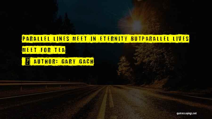 Gary Gach Quotes: Parallel Lines Meet In Eternity Butparallel Lives Meet For Tea
