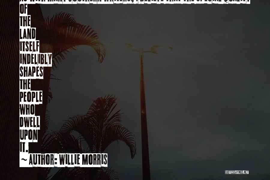 Willie Morris Quotes: As With Many Southern Writers, I Believe That The Special Quality Of The Land Itself Indelibly Shapes The People Who