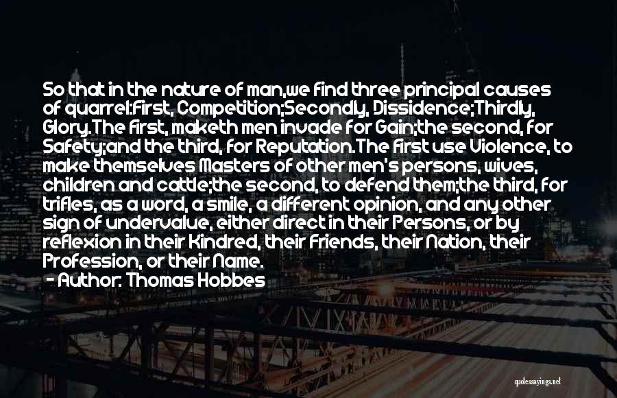 Thomas Hobbes Quotes: So That In The Nature Of Man,we Find Three Principal Causes Of Quarrel:first, Competition;secondly, Dissidence;thirdly, Glory.the First, Maketh Men Invade