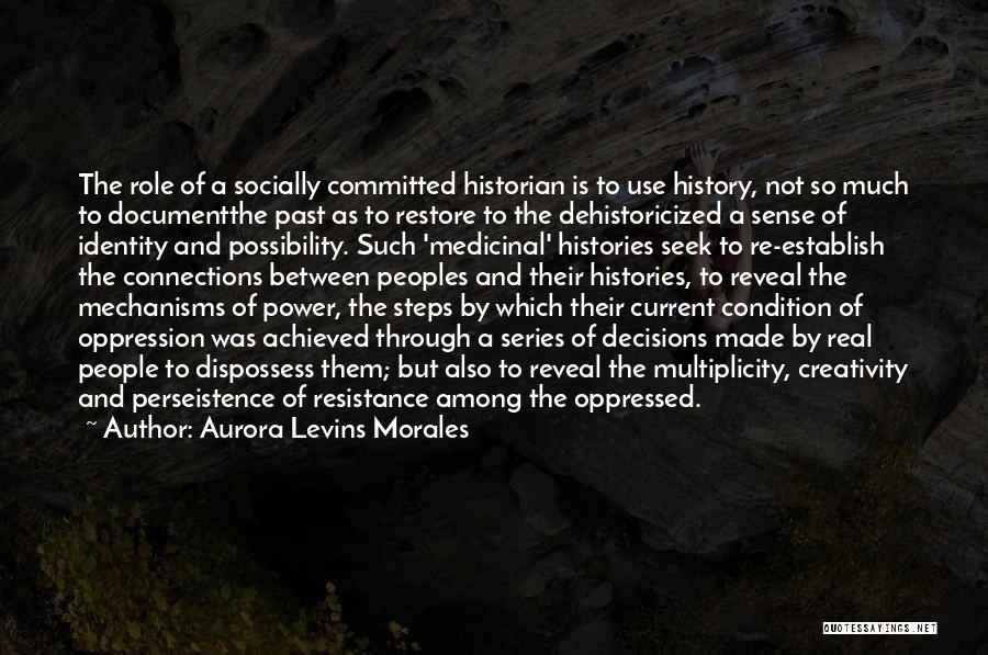 Aurora Levins Morales Quotes: The Role Of A Socially Committed Historian Is To Use History, Not So Much To Documentthe Past As To Restore