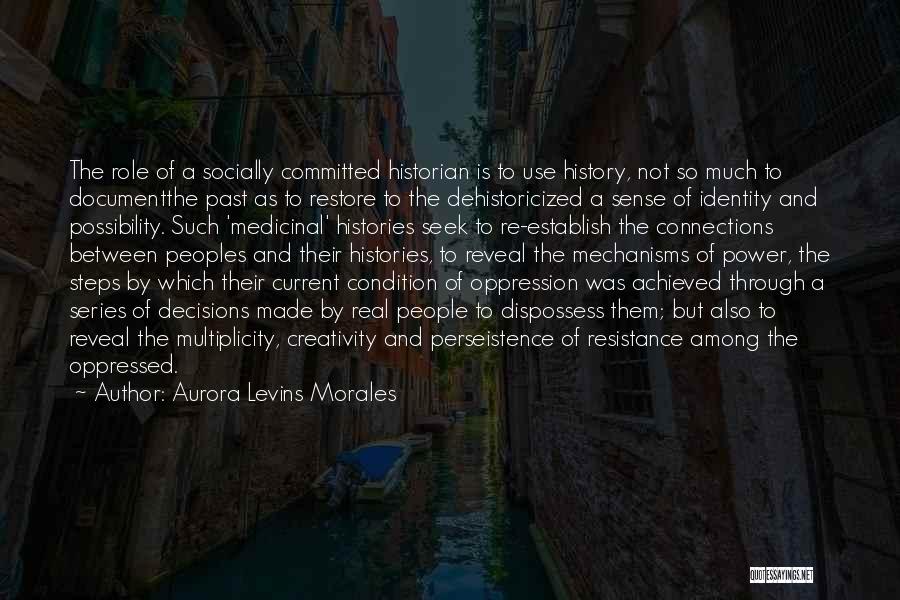 Aurora Levins Morales Quotes: The Role Of A Socially Committed Historian Is To Use History, Not So Much To Documentthe Past As To Restore