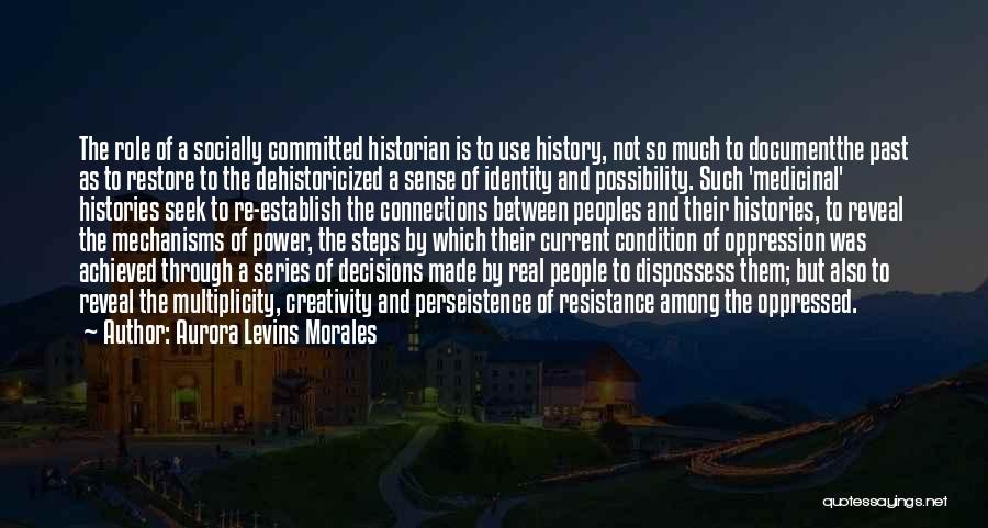 Aurora Levins Morales Quotes: The Role Of A Socially Committed Historian Is To Use History, Not So Much To Documentthe Past As To Restore