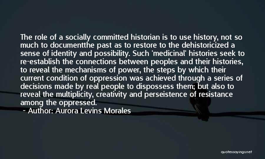 Aurora Levins Morales Quotes: The Role Of A Socially Committed Historian Is To Use History, Not So Much To Documentthe Past As To Restore