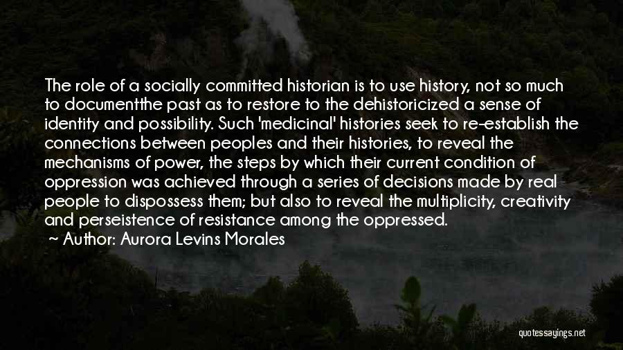 Aurora Levins Morales Quotes: The Role Of A Socially Committed Historian Is To Use History, Not So Much To Documentthe Past As To Restore