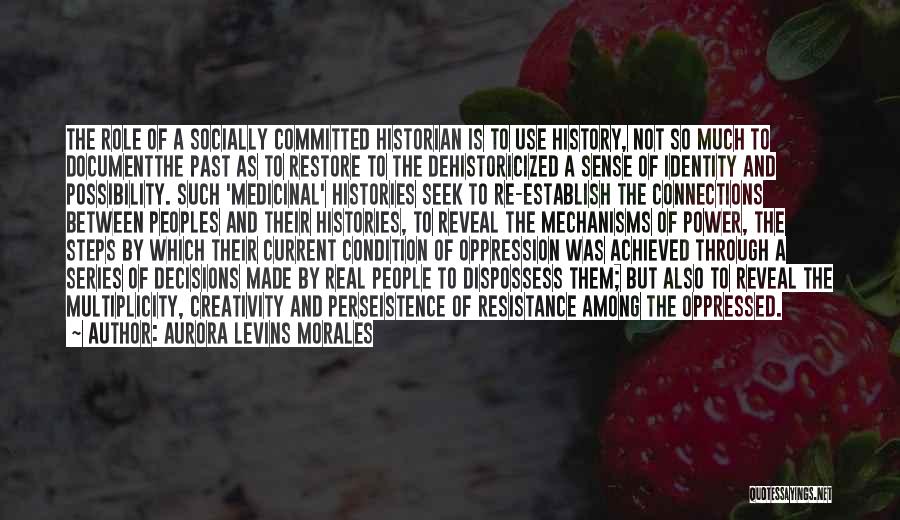 Aurora Levins Morales Quotes: The Role Of A Socially Committed Historian Is To Use History, Not So Much To Documentthe Past As To Restore