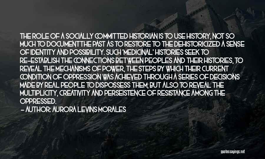 Aurora Levins Morales Quotes: The Role Of A Socially Committed Historian Is To Use History, Not So Much To Documentthe Past As To Restore