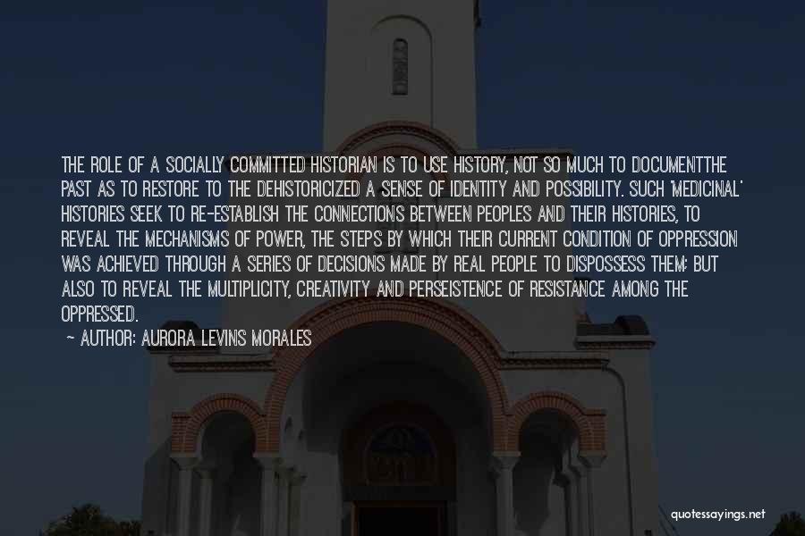 Aurora Levins Morales Quotes: The Role Of A Socially Committed Historian Is To Use History, Not So Much To Documentthe Past As To Restore