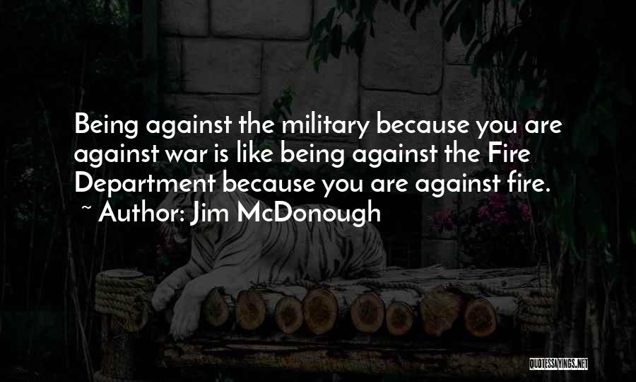 Jim McDonough Quotes: Being Against The Military Because You Are Against War Is Like Being Against The Fire Department Because You Are Against