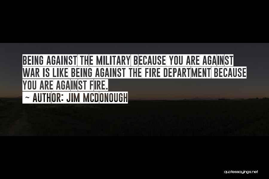 Jim McDonough Quotes: Being Against The Military Because You Are Against War Is Like Being Against The Fire Department Because You Are Against