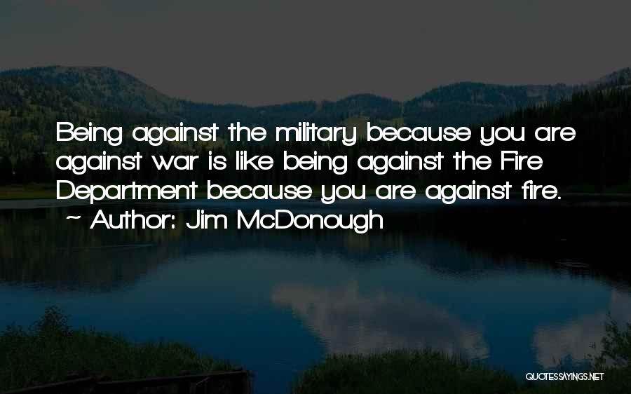 Jim McDonough Quotes: Being Against The Military Because You Are Against War Is Like Being Against The Fire Department Because You Are Against