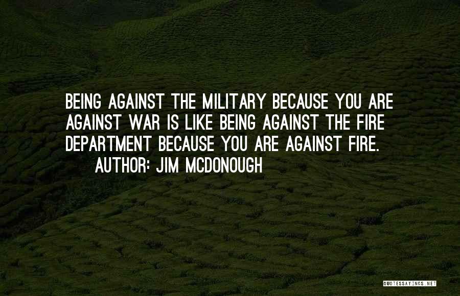 Jim McDonough Quotes: Being Against The Military Because You Are Against War Is Like Being Against The Fire Department Because You Are Against