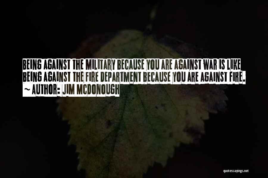 Jim McDonough Quotes: Being Against The Military Because You Are Against War Is Like Being Against The Fire Department Because You Are Against