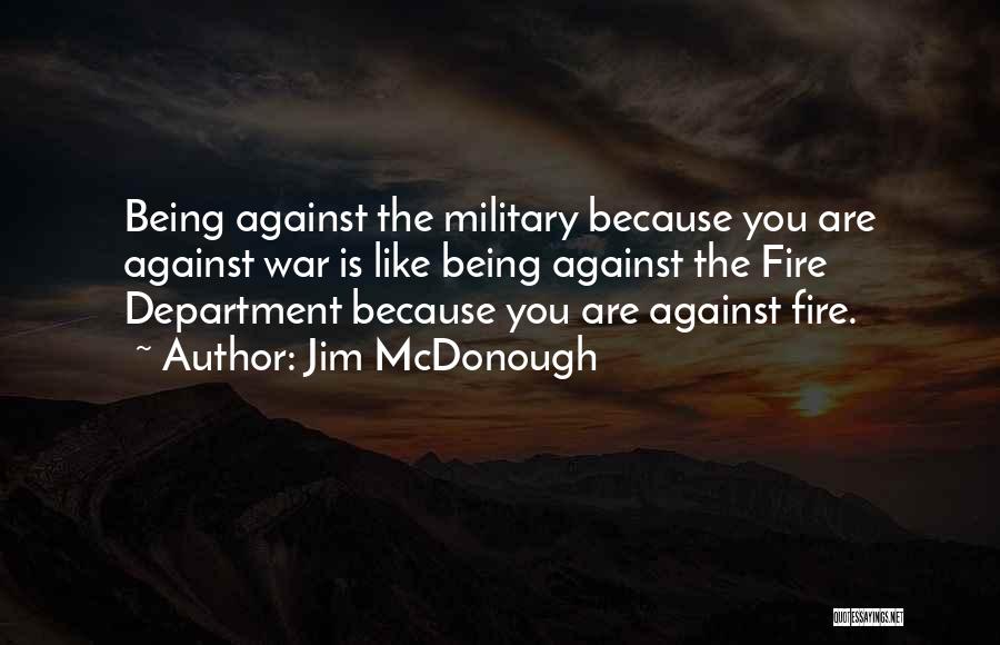 Jim McDonough Quotes: Being Against The Military Because You Are Against War Is Like Being Against The Fire Department Because You Are Against