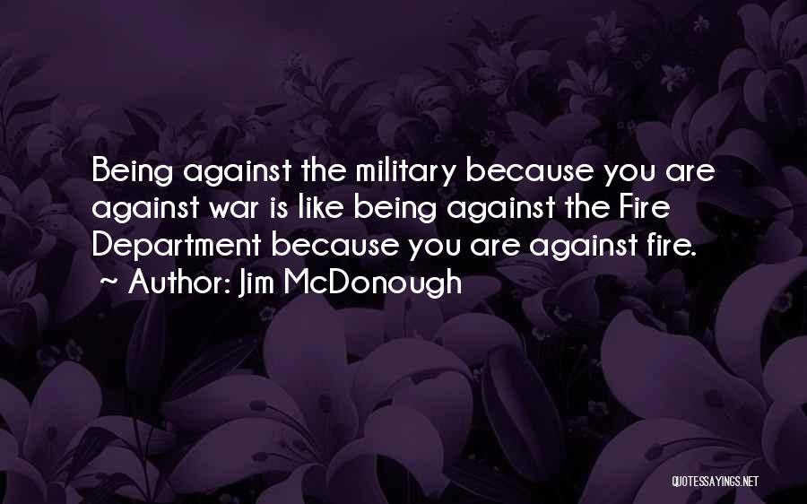 Jim McDonough Quotes: Being Against The Military Because You Are Against War Is Like Being Against The Fire Department Because You Are Against