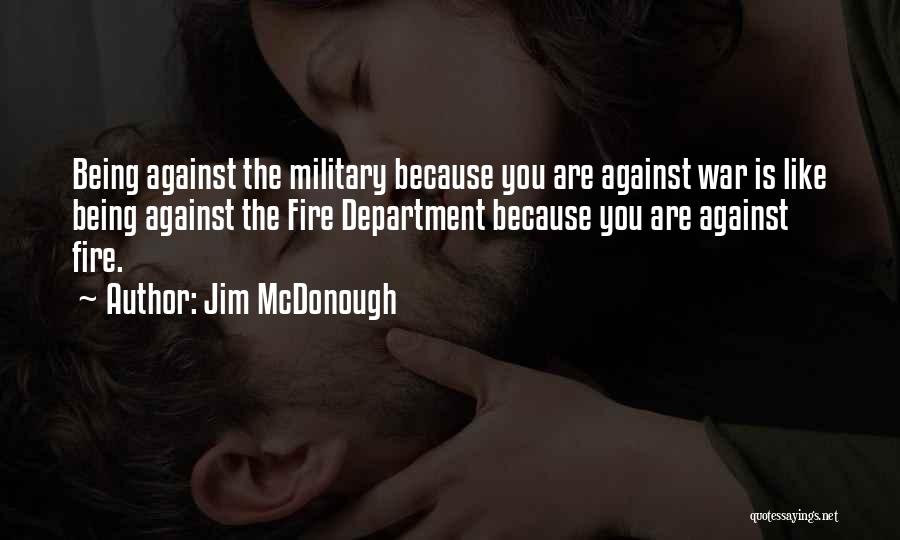 Jim McDonough Quotes: Being Against The Military Because You Are Against War Is Like Being Against The Fire Department Because You Are Against