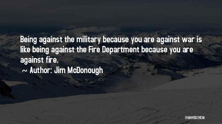 Jim McDonough Quotes: Being Against The Military Because You Are Against War Is Like Being Against The Fire Department Because You Are Against