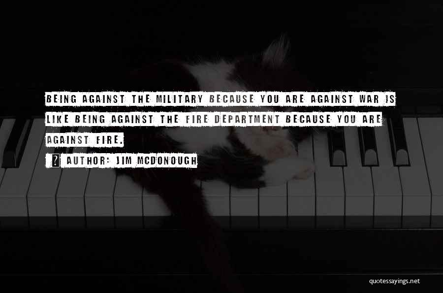 Jim McDonough Quotes: Being Against The Military Because You Are Against War Is Like Being Against The Fire Department Because You Are Against
