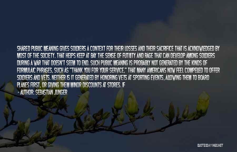 Sebastian Junger Quotes: Shared Public Meaning Gives Soldiers A Context For Their Losses And Their Sacrifice That Is Acknowledged By Most Of The