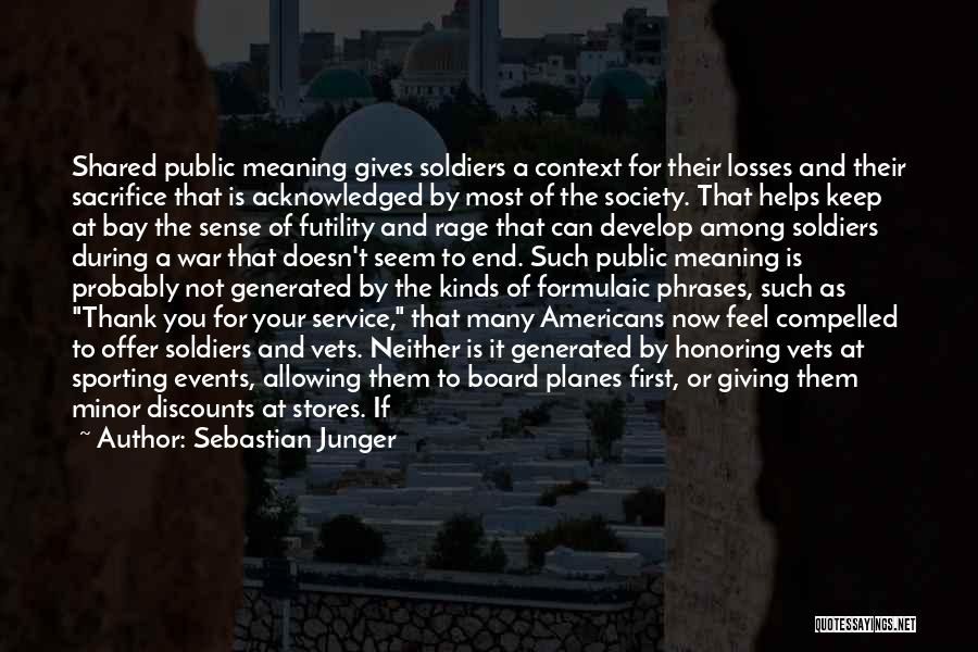 Sebastian Junger Quotes: Shared Public Meaning Gives Soldiers A Context For Their Losses And Their Sacrifice That Is Acknowledged By Most Of The