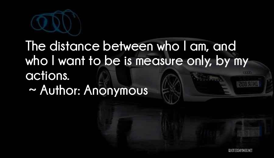 Anonymous Quotes: The Distance Between Who I Am, And Who I Want To Be Is Measure Only, By My Actions.