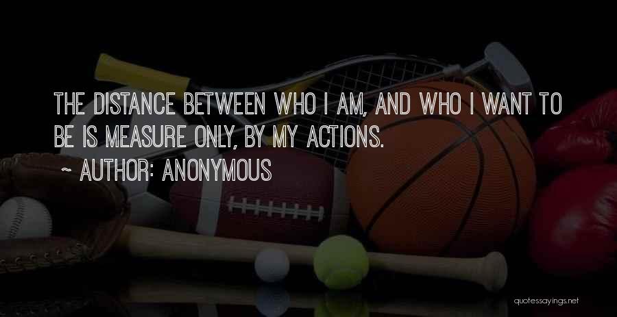 Anonymous Quotes: The Distance Between Who I Am, And Who I Want To Be Is Measure Only, By My Actions.
