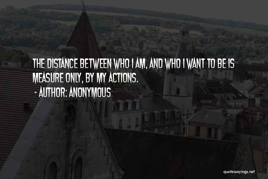 Anonymous Quotes: The Distance Between Who I Am, And Who I Want To Be Is Measure Only, By My Actions.