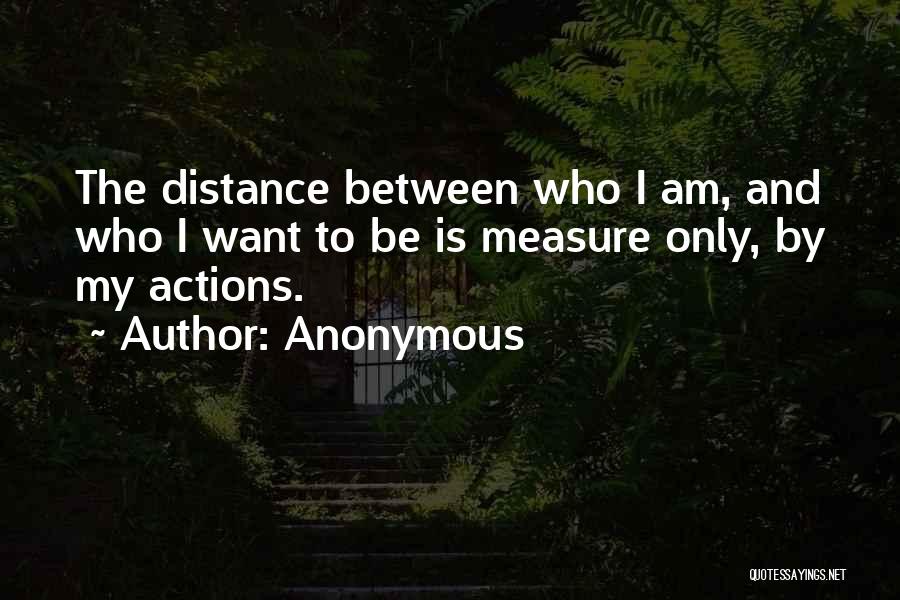 Anonymous Quotes: The Distance Between Who I Am, And Who I Want To Be Is Measure Only, By My Actions.