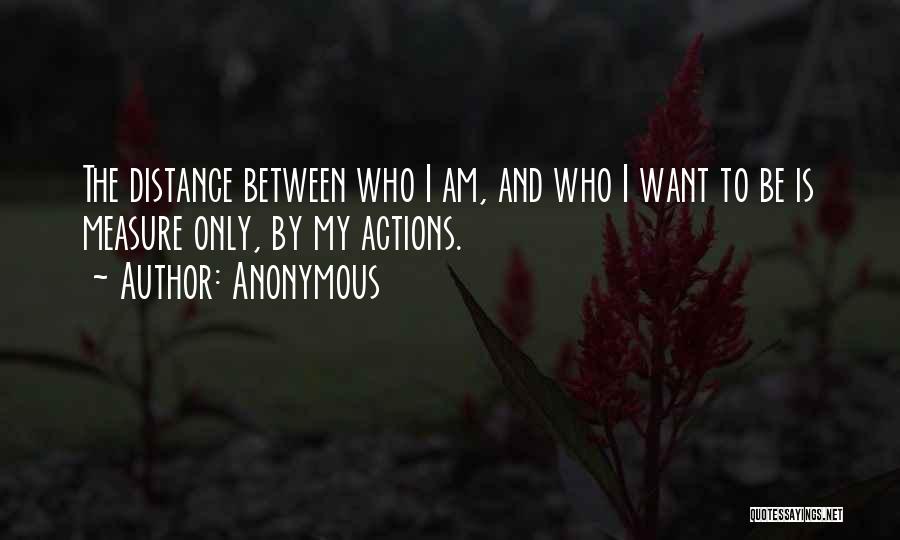 Anonymous Quotes: The Distance Between Who I Am, And Who I Want To Be Is Measure Only, By My Actions.