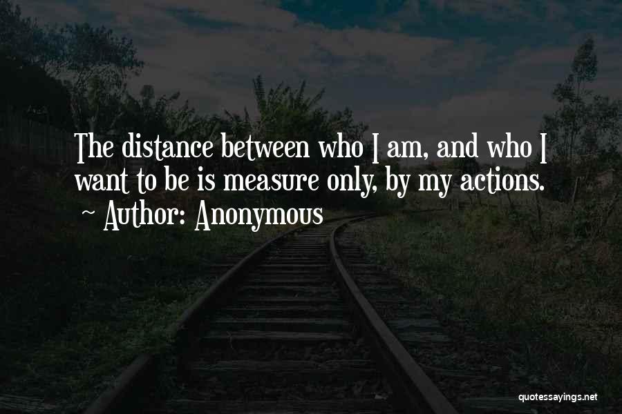 Anonymous Quotes: The Distance Between Who I Am, And Who I Want To Be Is Measure Only, By My Actions.