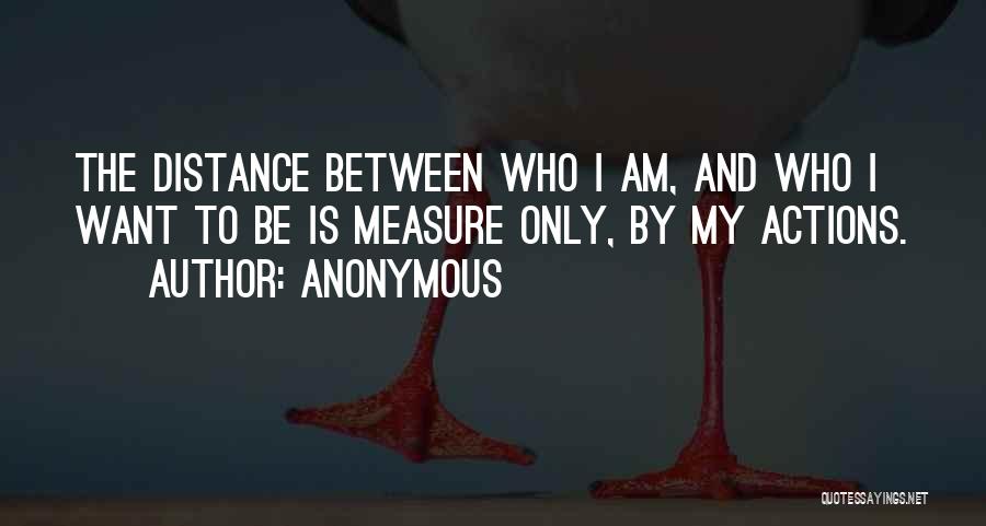 Anonymous Quotes: The Distance Between Who I Am, And Who I Want To Be Is Measure Only, By My Actions.