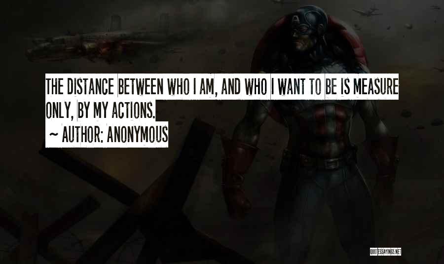 Anonymous Quotes: The Distance Between Who I Am, And Who I Want To Be Is Measure Only, By My Actions.