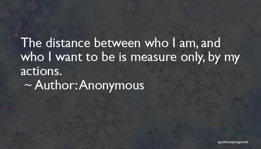 Anonymous Quotes: The Distance Between Who I Am, And Who I Want To Be Is Measure Only, By My Actions.
