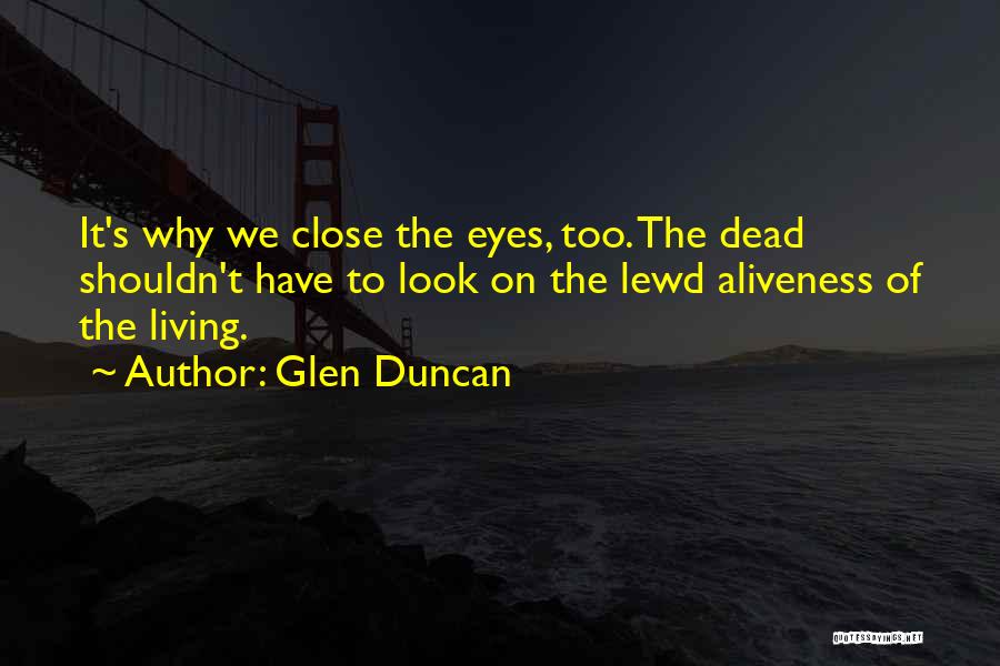 Glen Duncan Quotes: It's Why We Close The Eyes, Too. The Dead Shouldn't Have To Look On The Lewd Aliveness Of The Living.