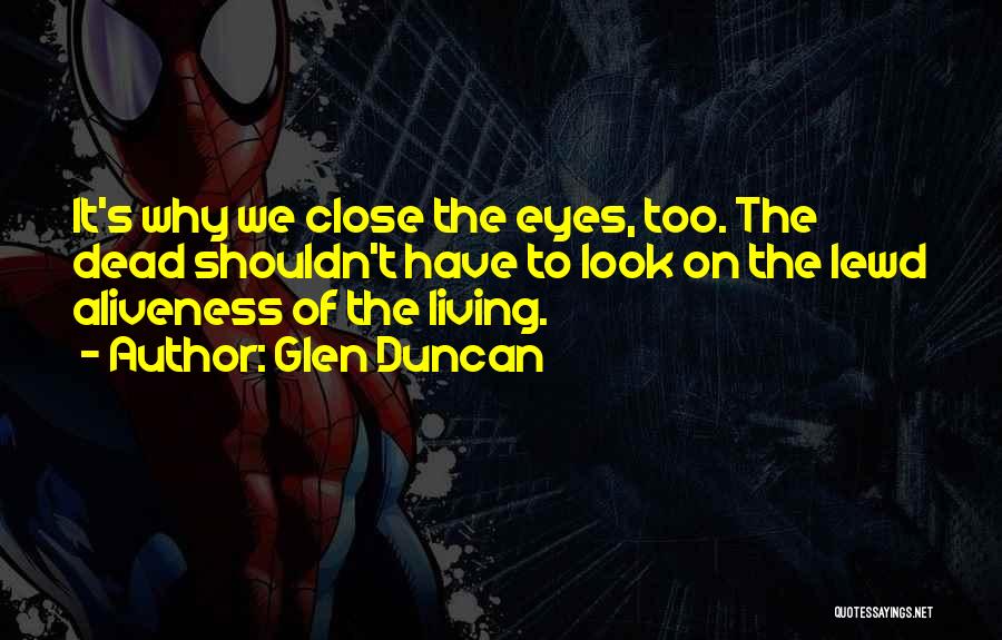 Glen Duncan Quotes: It's Why We Close The Eyes, Too. The Dead Shouldn't Have To Look On The Lewd Aliveness Of The Living.