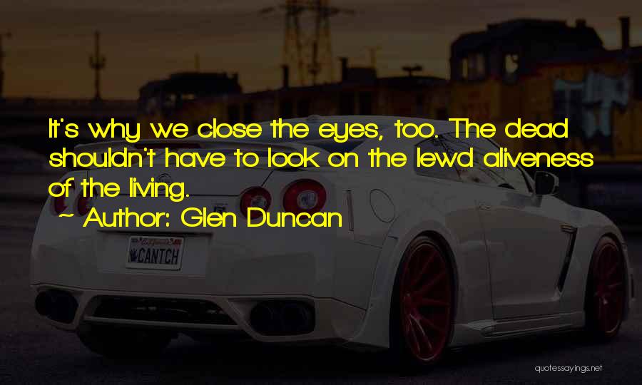 Glen Duncan Quotes: It's Why We Close The Eyes, Too. The Dead Shouldn't Have To Look On The Lewd Aliveness Of The Living.