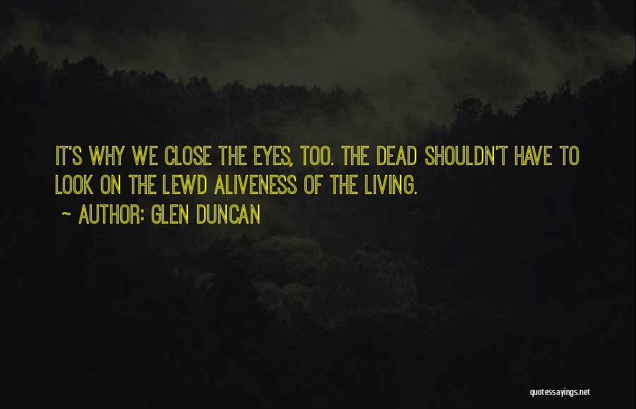 Glen Duncan Quotes: It's Why We Close The Eyes, Too. The Dead Shouldn't Have To Look On The Lewd Aliveness Of The Living.