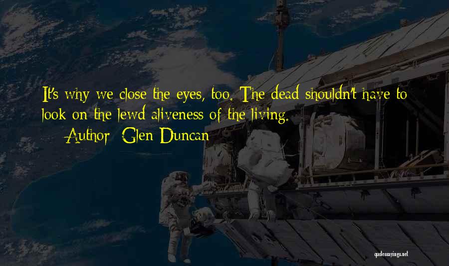 Glen Duncan Quotes: It's Why We Close The Eyes, Too. The Dead Shouldn't Have To Look On The Lewd Aliveness Of The Living.