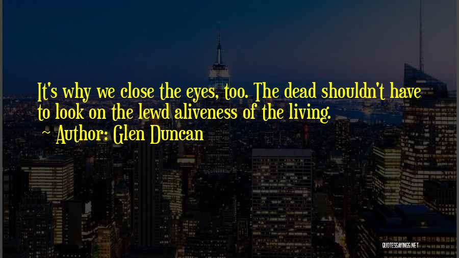 Glen Duncan Quotes: It's Why We Close The Eyes, Too. The Dead Shouldn't Have To Look On The Lewd Aliveness Of The Living.