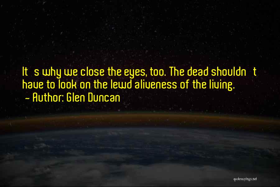 Glen Duncan Quotes: It's Why We Close The Eyes, Too. The Dead Shouldn't Have To Look On The Lewd Aliveness Of The Living.