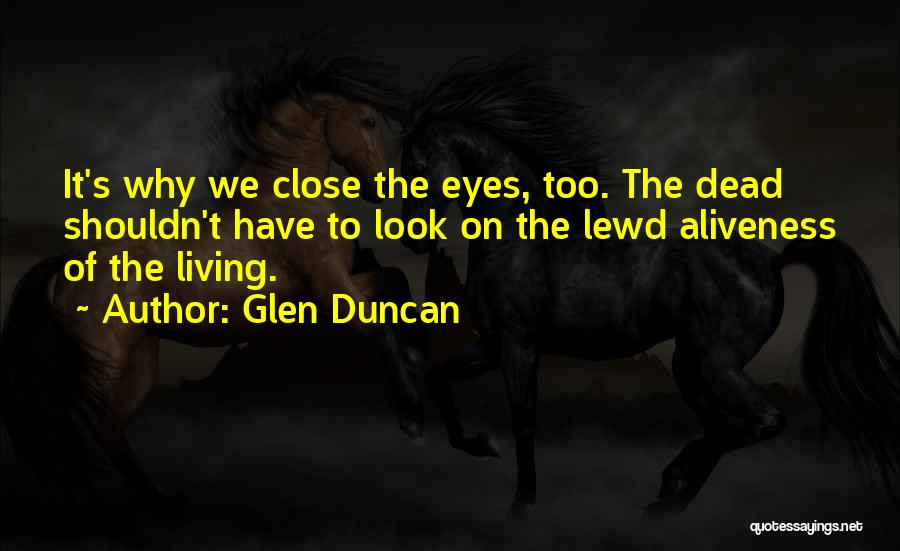 Glen Duncan Quotes: It's Why We Close The Eyes, Too. The Dead Shouldn't Have To Look On The Lewd Aliveness Of The Living.