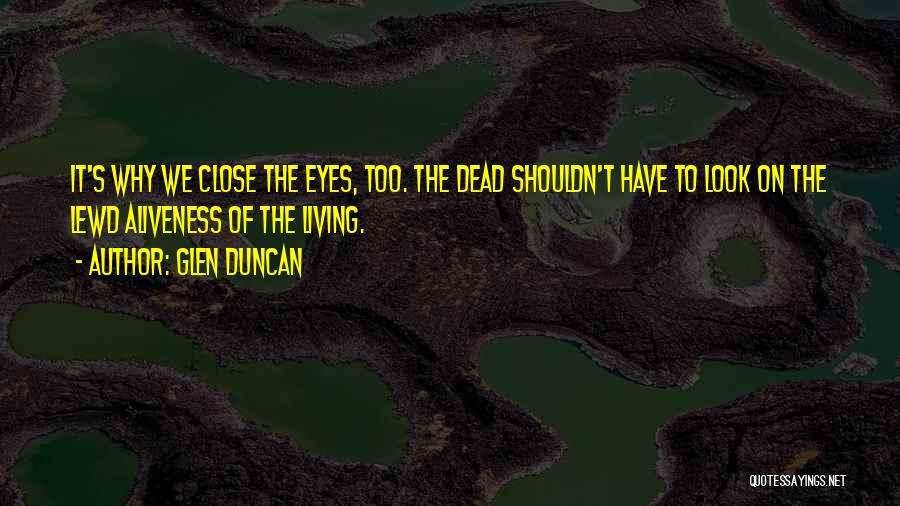 Glen Duncan Quotes: It's Why We Close The Eyes, Too. The Dead Shouldn't Have To Look On The Lewd Aliveness Of The Living.