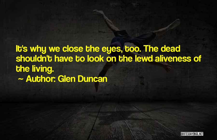 Glen Duncan Quotes: It's Why We Close The Eyes, Too. The Dead Shouldn't Have To Look On The Lewd Aliveness Of The Living.