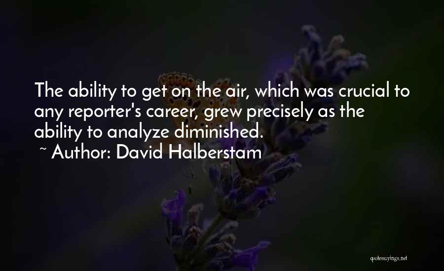 David Halberstam Quotes: The Ability To Get On The Air, Which Was Crucial To Any Reporter's Career, Grew Precisely As The Ability To