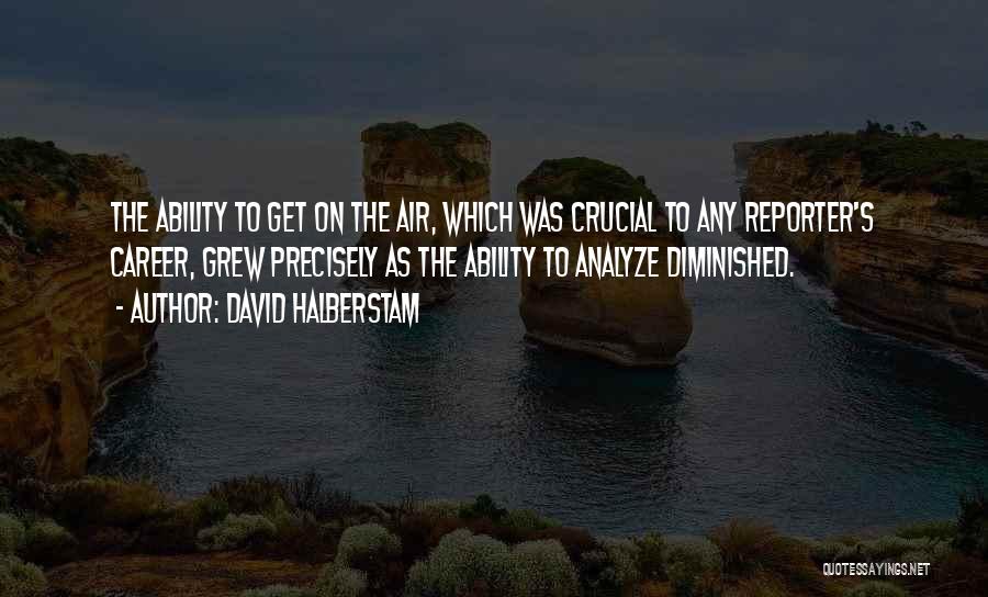 David Halberstam Quotes: The Ability To Get On The Air, Which Was Crucial To Any Reporter's Career, Grew Precisely As The Ability To