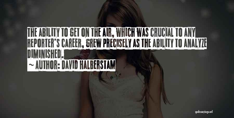 David Halberstam Quotes: The Ability To Get On The Air, Which Was Crucial To Any Reporter's Career, Grew Precisely As The Ability To