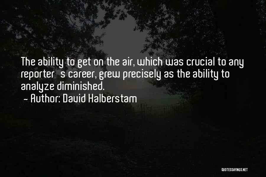 David Halberstam Quotes: The Ability To Get On The Air, Which Was Crucial To Any Reporter's Career, Grew Precisely As The Ability To