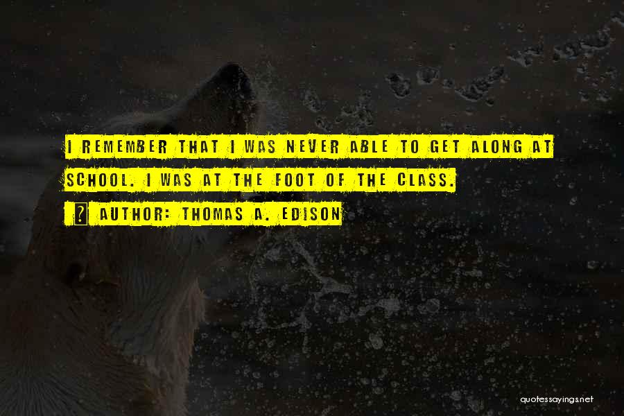 Thomas A. Edison Quotes: I Remember That I Was Never Able To Get Along At School. I Was At The Foot Of The Class.
