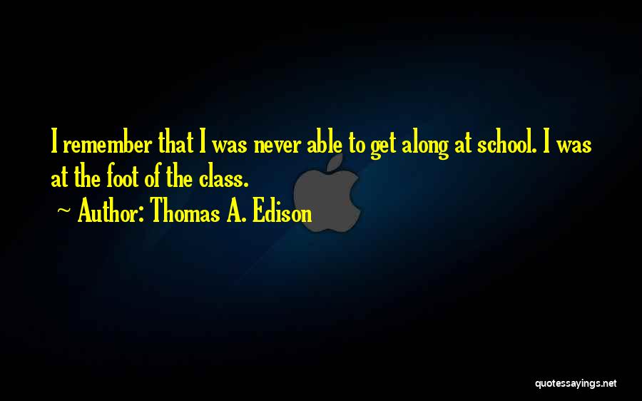 Thomas A. Edison Quotes: I Remember That I Was Never Able To Get Along At School. I Was At The Foot Of The Class.